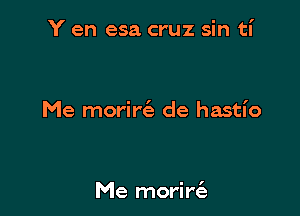 Y en esa cruz sin ti

Me morin'e de hastio

Me morin'e