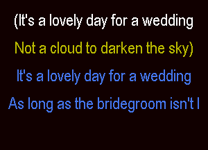 (It's a lovely day for a wedding

Not a cloud to darken the sky)