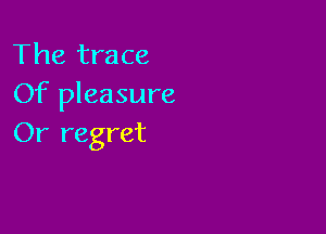 The trace
Of pleasure

Or regret