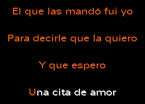 El que Ias mando fui yo

Para decirle que la quiero

Y que espero

Una cita de amor