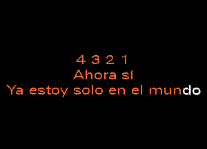 4321

Ahora st
Ya estoy solo en el mundo