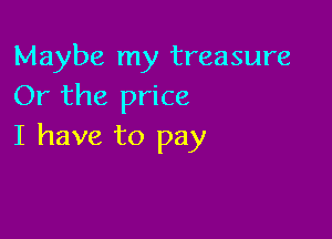 Maybe my treasure
Or the price

I have to pay