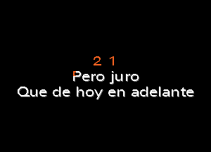 21

Pero ju ro
Que de hoy en adelante