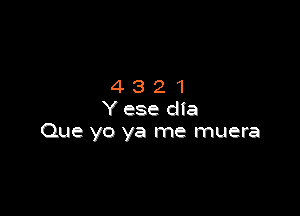 4321

Y ese dia
Que yo ya me muera