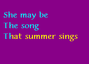 She may be
The song

That summer sings