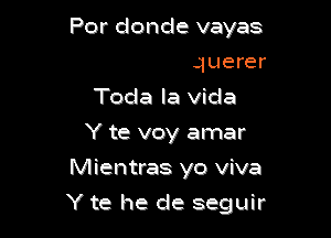 Y te he de querer
Toda la vicla
Y te voy amar
Mientras yo viva

Y te he de seguir