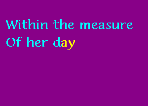 Within the measure
Of her day