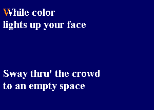 While color
lights up your face

Sway thru' the crowd
to an empty space