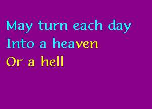 May turn each day
Into a heaven

Or a hell