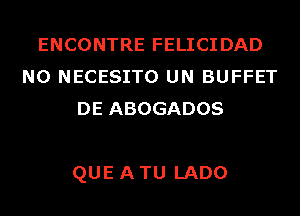 ENCONTRE FELICIDAD
N0 NECESITO UN BUFFET
DE ABOGADOS

QUE A TU LADO