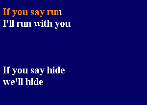 If you say run
I'll run with you

If you say hide
we'll hide