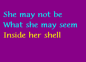 She may not be
What she may seem

Inside her shell