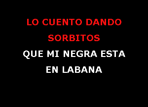 L0 CU ENTO DAN DO
SORBITOS

QUE MI NEGRA ESTA
EN LABANA