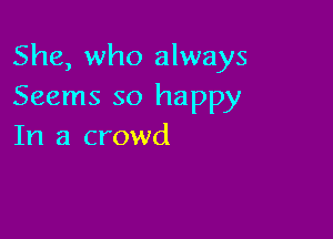 She, who always
Seems so happy

In a crowd