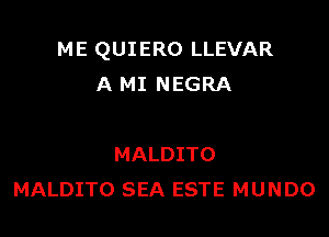 ME QUIERO LLEVAR
A MI NEGRA

MALDITO
MALDITO SEA ESTE MUNDO