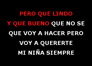 PERO QUE LINDO
Y QUE BUENO QUE NO SE
QUE vov A HACER PERO
VOYA QUERERTE
MI NINA SIEMPRE