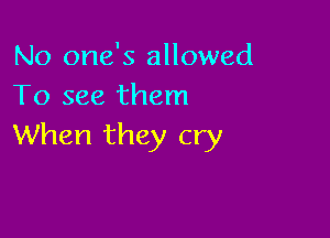 No one's allowed
To see them

When they cry