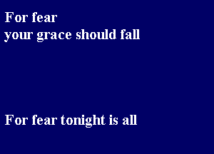For fear
your grace should fall

For fear tonight is all