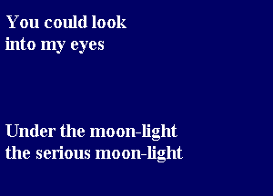 You could look
into my eyes

Under the moon-Iight
the serious moon-light