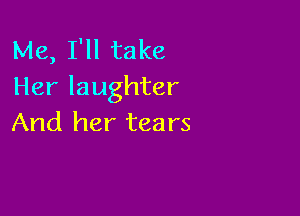 Me, I'll take
Her laughter

And her tears