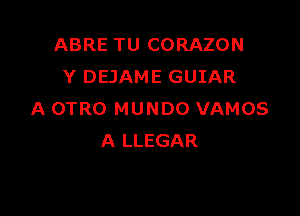 ABRE TU CORAZON
Y DEJAME GUIAR

A OTRO MUNDO VAMOS
A LLEGAR