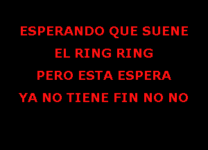 ESPERANDO QUE SUENE
EL RING RING
PERO ESTA ESPERA
YA N0 TIENE FIN N0 N0