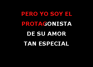 PERO Y0 SOY EL
PROTAGONISTA

DE SU AMOR
TAN ESPECIAL