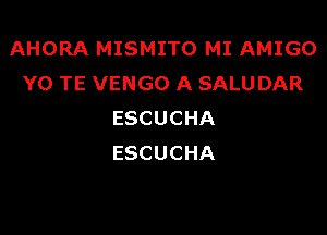 AHORA MISMITO MI AMIGO
Y0 TE VENGO A SALUDAR

ESCUCHA
ESCUCHA