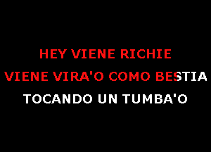 HEY VIENE RICHIE
VIENE VIRA'O COMO BESTIA
TOCANDO UN TUMBA'O