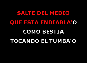 SALTE DEL MEDIO
QUE ESTA ENDIABLA'O
COMO BESTIA
TOCANDO EL TUMBA'O