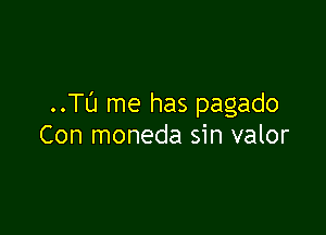 ..Tl'J me has pagado

Con moneda sin valor
