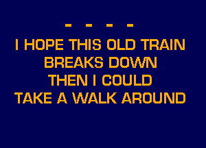 I HOPE THIS OLD TRAIN
BREAKS DOWN
THEN I COULD

TAKE A WALK AROUND