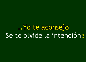 ..Yo te aconsejo

Se te olvide la intencibna