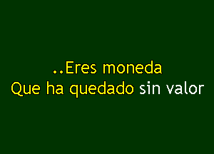 ..Eres moneda

Que ha quedado sin valor