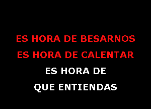 ES HORA DE BESARNOS
ES HORA DE CALENTAR
ES HORA DE
QUE ENTIENDAS