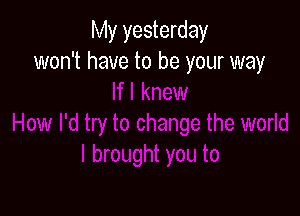 My yesterday
won't have to be your way