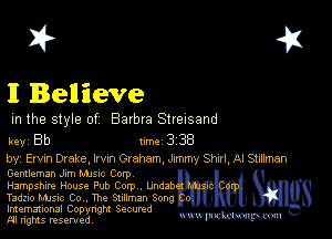 I? 451

I Believe

m the style of Barbra Streisand

key Bb Inc 3 38

by, Elvin Dvake, lrvxn Graham Jxmmy Shut Al SMman
Gentleman Jim Manc Corp

Hampshire House Pub Corp. bndab

Tadzio music to The Stillman Song

Imemational Copynght Secumd
M rights resentedv