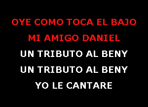 OYE COMO TOCA EL BAJO
MI AMIGO DANIEL
UN TRIBUTO AL BENY
UN TRIBUTO AL BENY
Y0 LE CANTARE