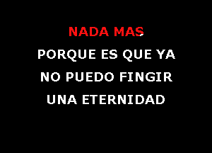 NADA MAS
PORQUE ES QUE YA

N0 PUEDO FINGIR
UNA ETERNIDAD