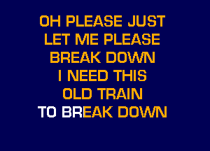 0H PLEASE JUST
LET ME PLEASE
BREAK DOWN
I NEED THIS
OLD TRAIN
T0 BREAK DOWN

g