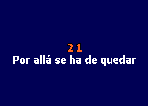 21

For allz'i se ha de quedar