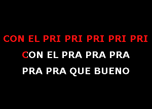 CON EL PRI PRI PRI PRI PRI
CON EL PRA PRA PRA
PRA PRA QUE BUENO