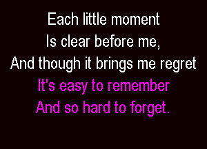 Each little moment
ls clear before me,
And though it brings me regret