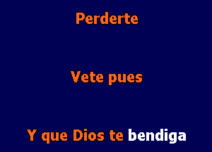 Perderte

Vete pues

Y que Dios te bendiga