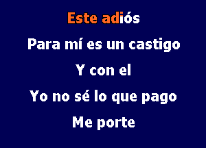 Este adi6s
Para mi es un castigo

Y con el

Yo no 56. lo que pago

Me porte