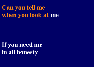 Can you tell me
When you look at me

If you need me
in all honesty
