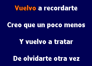 Vuelvo a recordarte

Creo que un poco menos

Y vuelvo a tratar

De olvidarte otra vez
