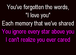 You've forgotten the words,
I love you
Each memory that we've shared