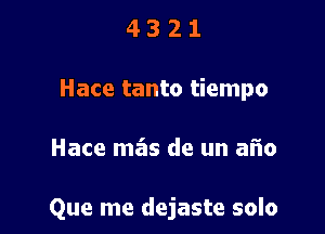 4 3 2 1
Hace tanto tiempo

Hace mas de un aiio

Que me dejaste solo