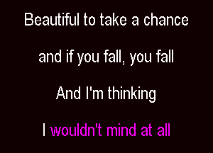 Beautiful to take a chance

and if you fall, you fall

And I'm thinking